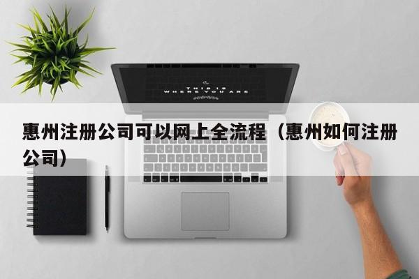 惠州注册公司可以网上全流程（惠州如何注册公司）