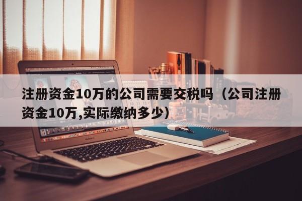 注册资金10万的公司需要交税吗（公司注册资金10万,实际缴纳多少）