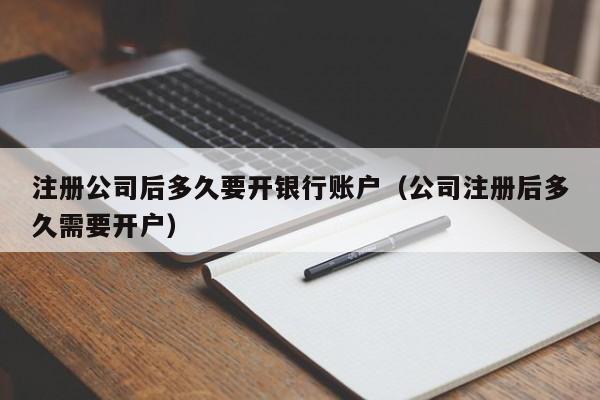 注册公司后多久要开银行账户（公司注册后多久需要开户）
