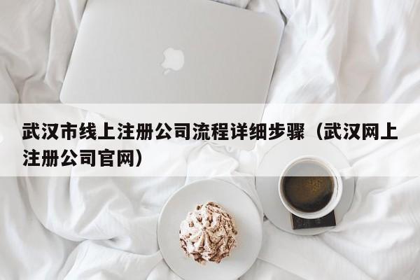 武汉市线上注册公司流程详细步骤（武汉网上注册公司官网）
