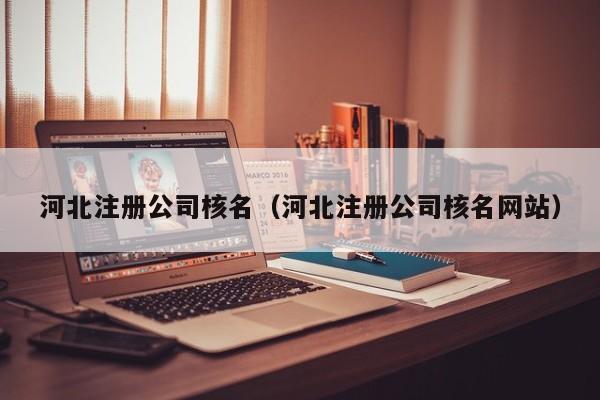 河北注册公司核名（河北注册公司核名网站）