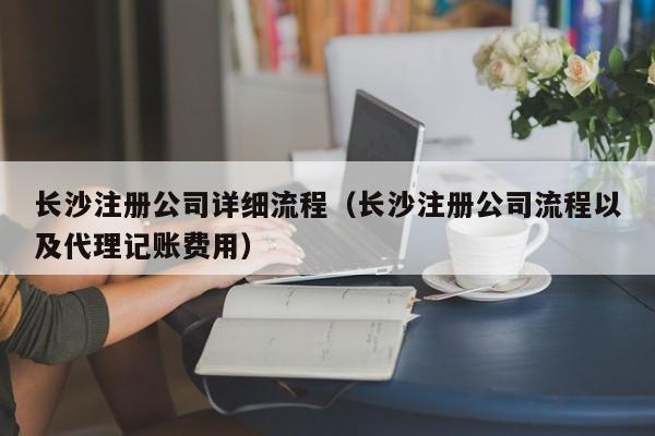 长沙注册公司详细流程（长沙注册公司流程以及代理记账费用）
