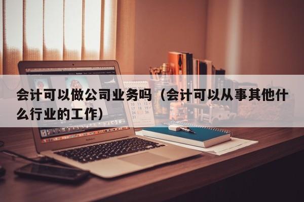 会计可以做公司业务吗（会计可以从事其他什么行业的工作）