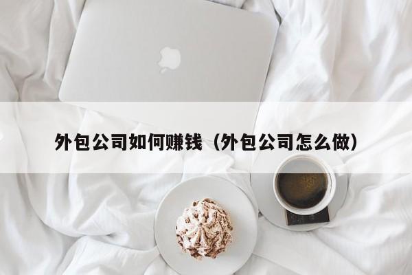 外包公司如何赚钱（外包公司怎么做）
