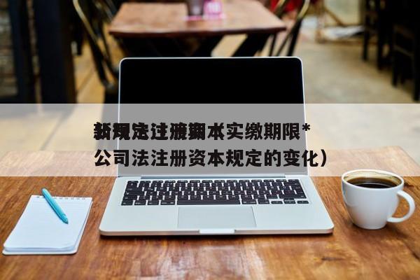 公司法注册资本实缴期限*
新规定过渡期（公司法注册资本规定的变化）