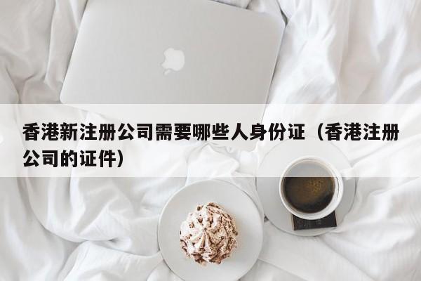 香港新注册公司需要哪些人0        （香港注册公司的证件）