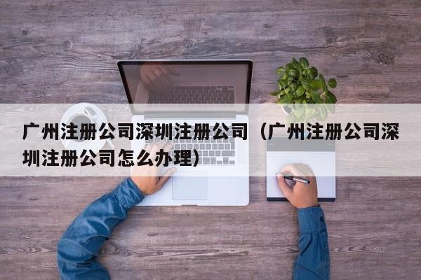广州注册公司深圳注册公司（广州注册公司深圳注册公司怎么办理）