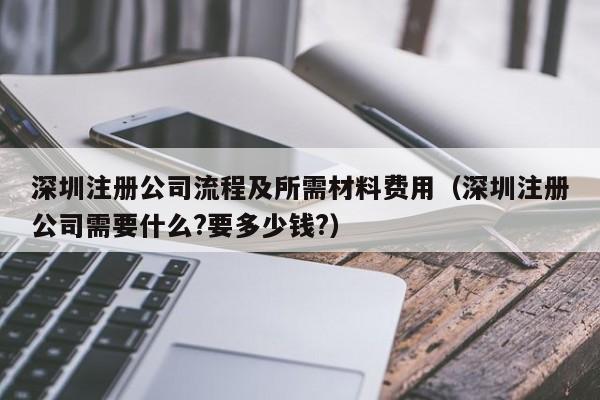 深圳注册公司流程及所需材料费用（深圳注册公司需要什么?要多少钱?）