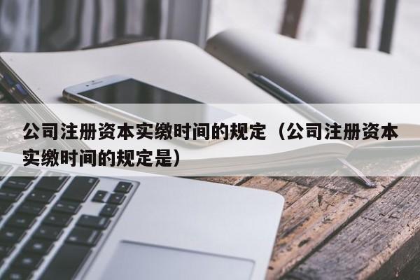 公司注册资本实缴时间的规定（公司注册资本实缴时间的规定是）