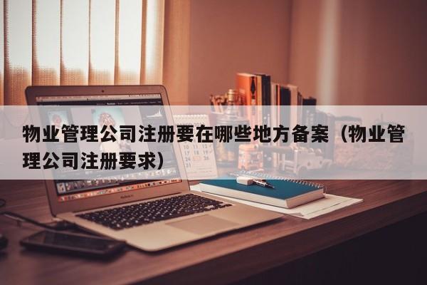 物业管理公司注册要在哪些地方备案（物业管理公司注册要求）
