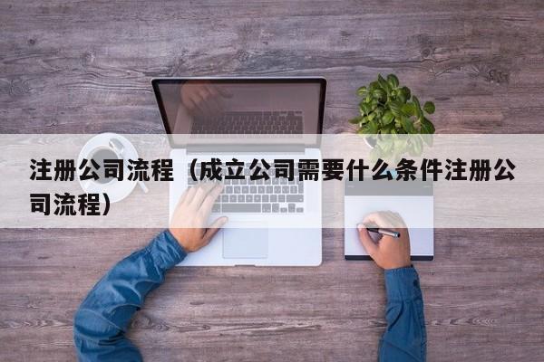 注册公司流程（成立公司需要什么条件注册公司流程）