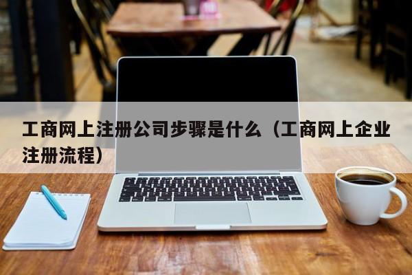 工商网上注册公司步骤是什么（工商网上企业注册流程）