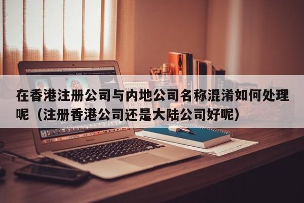 在香港注册公司与内地公司名称混淆如何处理呢（注册香港公司还是大陆公司好呢）