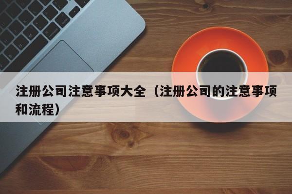 注册公司注意事项大全（注册公司的注意事项和流程）