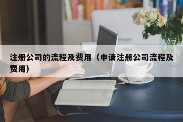 注册公司的流程及费用（申请注册公司流程及费用）