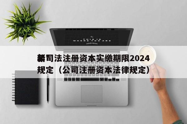 公司法注册资本实缴期限2024
年*
新规定（公司注册资本法律规定）