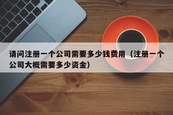 请问注册一个公司需要多少钱费用（注册一个公司大概需要多少资金）