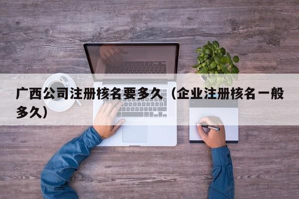 广西公司注册核名要多久（企业注册核名一般多久）