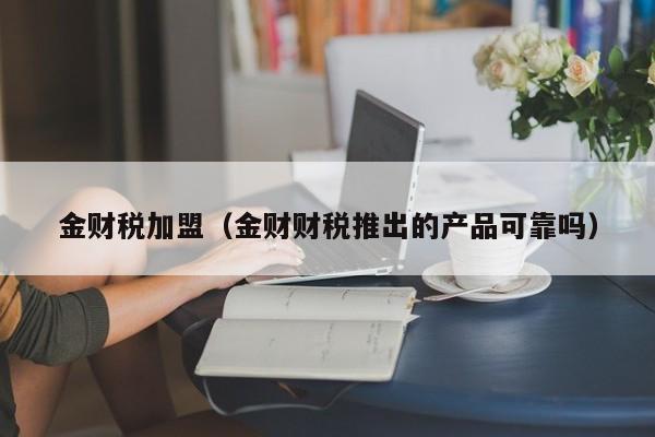 金财税加盟（金财财税推出的产品可靠吗）