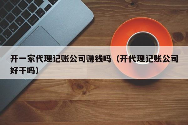 开一家代理记账公司赚钱吗（开代理记账公司好干吗）