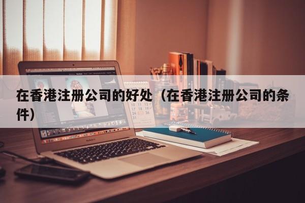 在香港注册公司的好处（在香港注册公司的条件）