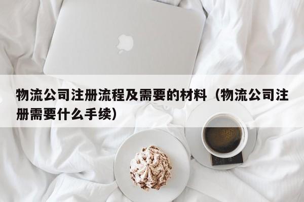 物流公司注册流程及需要的材料（物流公司注册需要什么手续）