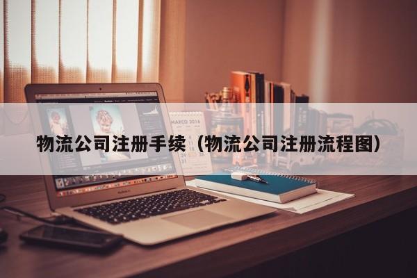 物流公司注册手续（物流公司注册流程图）