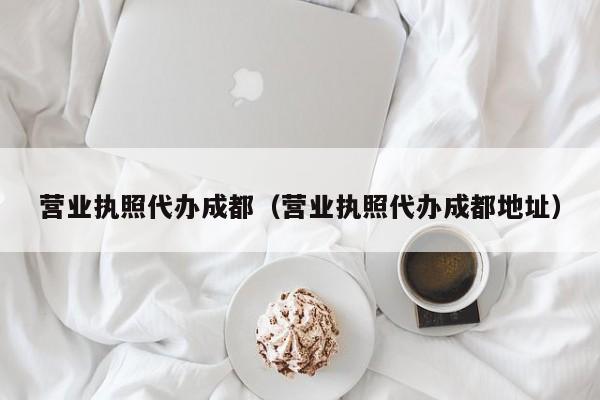 营业执照代办成都（营业执照代办成都地址）