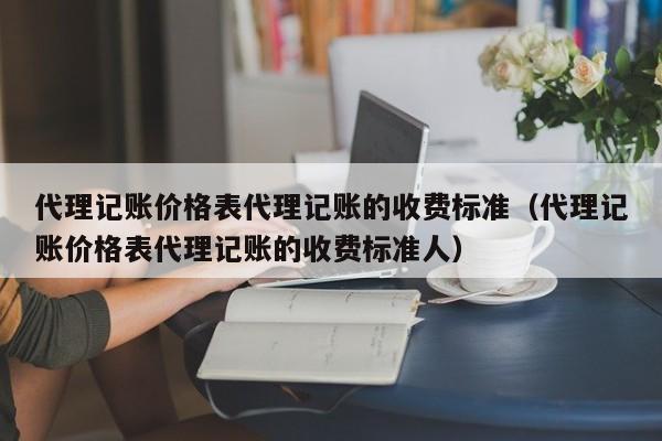 代理记账价格表代理记账的收费标准（代理记账价格表代理记账的收费标准人）
