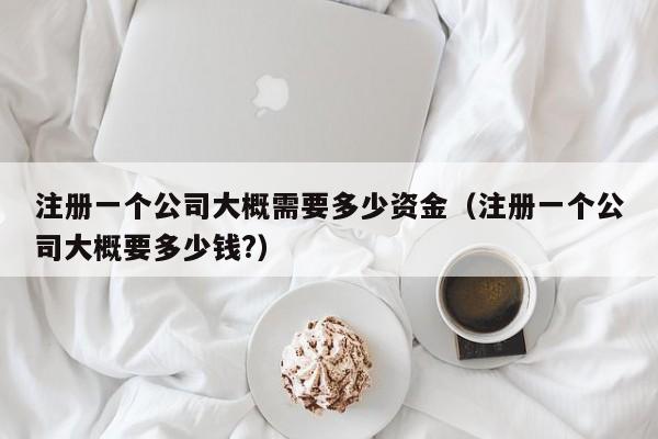 注册一个公司大概需要多少资金（注册一个公司大概要多少钱?）