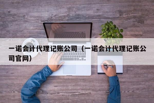 一诺会计代理记账公司（一诺会计代理记账公司官网）
