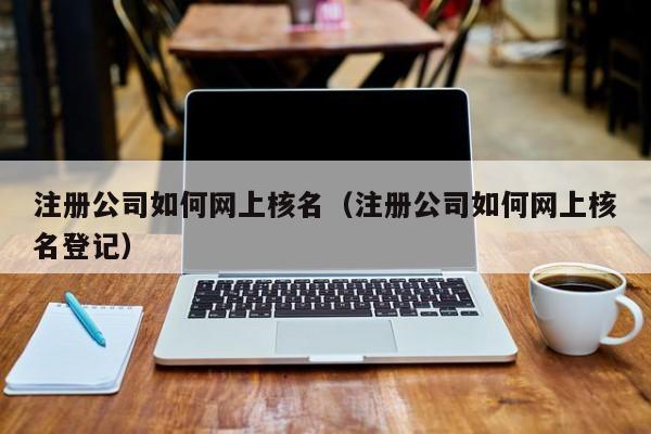 注册公司如何网上核名（注册公司如何网上核名登记）