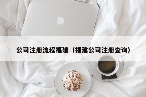 公司注册流程福建（福建公司注册查询）