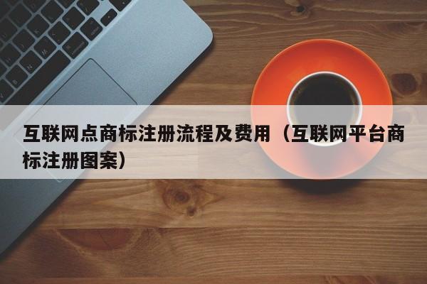 互联网点商标注册流程及费用（互联网平台商标注册图案）