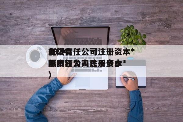 2024
有限责任公司注册资本*
低（有限责任公司注册资本*
低限额为      币多少）