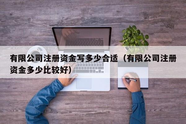 有限公司注册资金写多少合适（有限公司注册资金多少比较好）