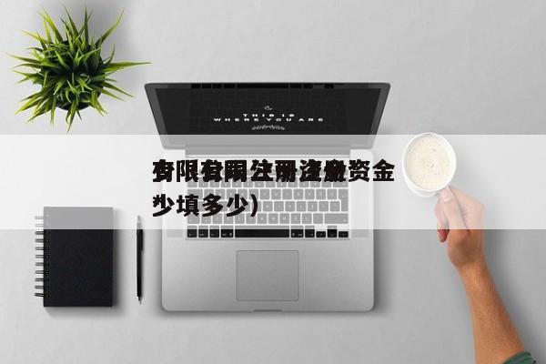 有限公司注册资金*
少（有限公司注册资金*
少填多少）