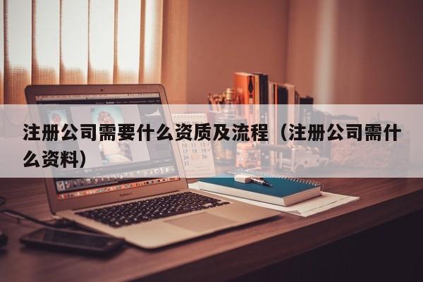 注册公司需要什么资质及流程（注册公司需什么资料）