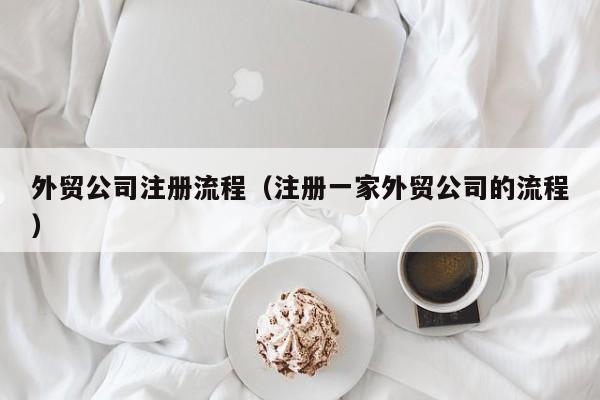 外贸公司注册流程（注册一家外贸公司的流程）