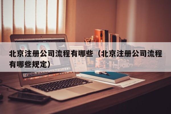 北京注册公司流程有哪些（北京注册公司流程有哪些规定）