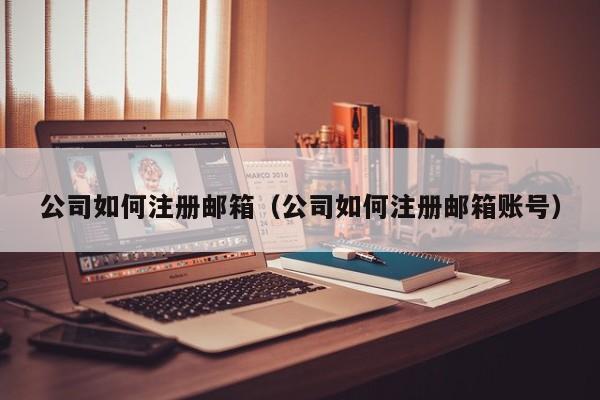 公司如何注册邮箱（公司如何注册邮箱账号）