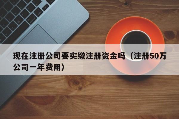 现在注册公司要实缴注册资金吗（注册50万公司一年费用）