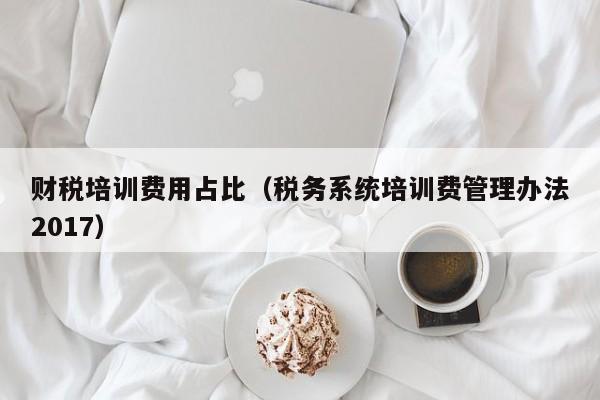 财税培训费用占比（税务系统培训费管理办法2017）