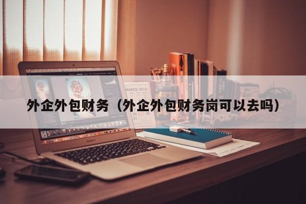 外企外包财务（外企外包财务岗可以去吗）