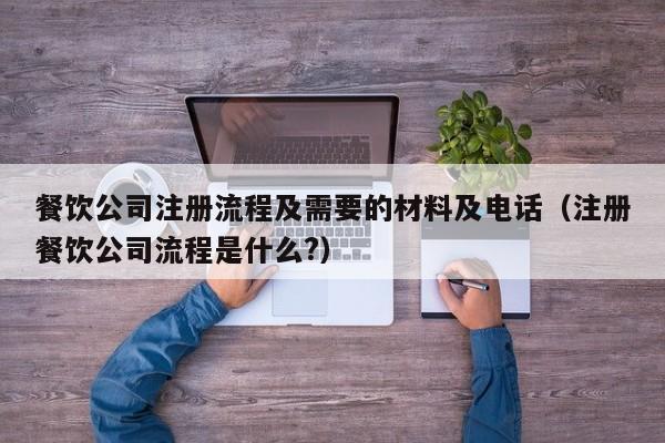 餐饮公司注册流程及需要的材料及电话（注册餐饮公司流程是什么?）
