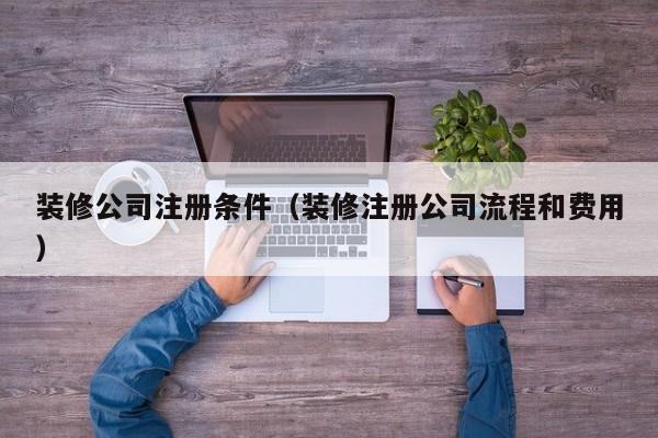 装修公司注册条件（装修注册公司流程和费用）