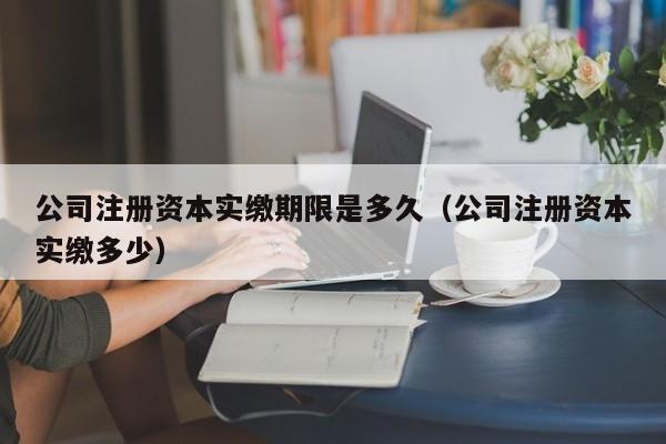 公司注册资本实缴期限是多久（公司注册资本实缴多少）