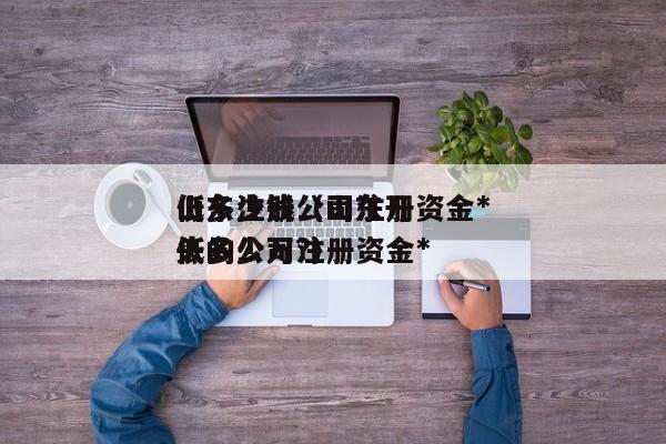 山东注册公司注册资金*
低多少钱（山东开头的公司注册资金*
低多少万?）