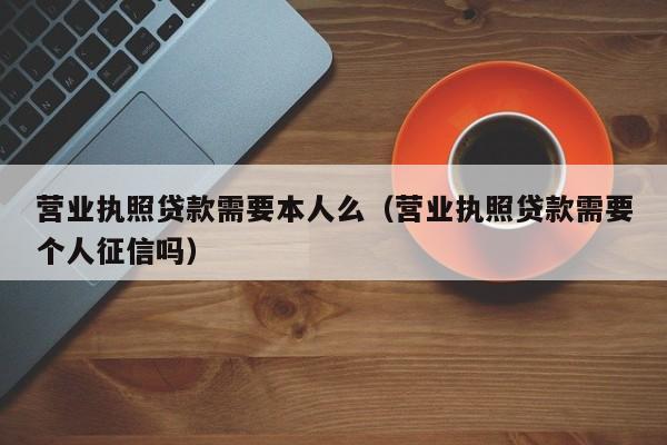 营业执照贷款需要本人么（营业执照贷款需要个人征信吗）