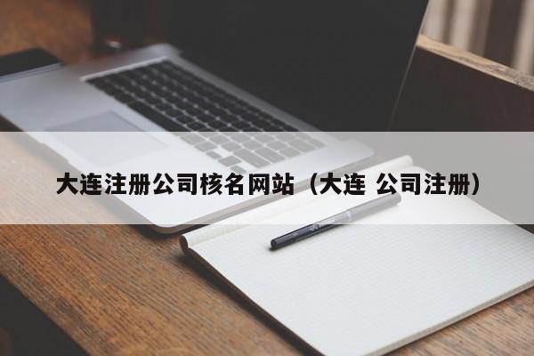 大连注册公司核名网站（大连 公司注册）